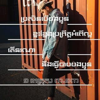 ១ ពេត្រុស 3:13-14 - ប្រសិនបើបងប្អូនខ្នះខ្នែងប្រព្រឹត្តអំពើល្អ តើនរណានឹងធ្វើបាបបងប្អូន យ៉ាងណាមិញ បើបងប្អូនរងទុក្ខវេទនា ព្រោះតែសេចក្ដីសុចរិត* នោះបងប្អូនមានសុភមង្គលហើយ។ សូមកុំភ័យខ្លាចមនុស្សលោកឡើយ ហើយក៏មិនត្រូវតប់ប្រមល់ដែរ