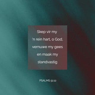 PSALMS 51:10-13 - Laat my weer blydskap en vreugde belewe.
U het my verbrysel; laat my weer jubel.
Moet tog nie ag slaan op my sondes nie,
wis al my skuld uit!
Skep vir my 'n rein hart, o God,
vernuwe my gees en maak my standvastig.
Moet my tog nie van U af wegdryf
en u Heilige Gees van my af wegneem nie!
