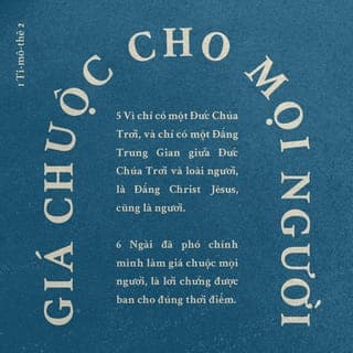 I Ti-mô-thê 2:5-6 - Vì chỉ có một Đức Chúa Trời, và chỉ có một Đấng Trung-bảo ở giữa Đức Chúa Trời và loài người, tức là Đức Chúa Jêsus-Christ, là người; Ngài đã phó chính mình Ngài làm giá chuộc mọi người. Ấy là lời chứng đã làm đúng kỳ