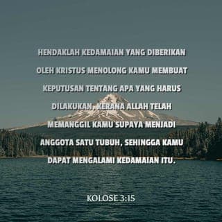 KOLOSE 3:15 - Hendaklah kedamaian yang diberikan oleh Kristus menolong kamu membuat keputusan tentang apa yang harus dilakukan, kerana Allah telah memanggil kamu supaya menjadi anggota satu tubuh, sehingga kamu dapat mengalami kedamaian itu. Bersyukurlah!