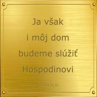 Jozue 24:15 - Ak sa vám však nepáči slúžiť Pánovi, tak si dnes vyvoľte, komu chcete slúžiť, či bohom, ktorým slúžili vaši otcovia na druhej strane potoka, alebo bohom Amorejčanov, v ktorých krajine bývate. Ja však a môj dom, my chceme slúžiť Pánovi.“