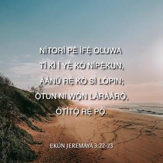 Ẹk. Jer 3:22-27 - Ãnu Oluwa ni, ti awa kò parun tan, nitori irọnu-ãnu rẹ kò li opin.
Ọtun ni li orowurọ; titobi ni otitọ rẹ.
Oluwa ni ipin mi, bẹ̃li ọkàn mi wi; nitorina ni emi ṣe reti ninu rẹ̀.
Oluwa ṣe rere fun gbogbo ẹniti o duro dè e, fun ọkàn ti o ṣafẹri rẹ̀.
O dara ti a ba mã reti ni idakẹjẹ fun igbala Oluwa.
O dara fun ọkunrin, ki o gbe àjaga ni igba-ewe rẹ̀.