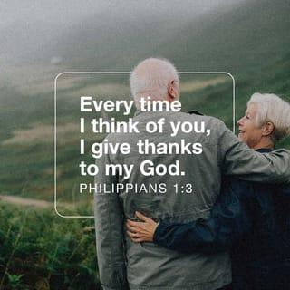 Philippians 1:3-5 - Every time I think of you, I give thanks to my God. Whenever I pray, I make my requests for all of you with joy, for you have been my partners in spreading the Good News about Christ from the time you first heard it until now.