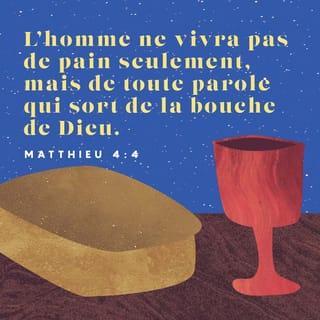 Matthieu 4:4 - Jésus lui répondit: «L'Écriture dit {La Parole de Dieu dit}: ‹L'homme ne vivra pas seulement par le pain. {Une personne ne peut pas avoir la vie seulement par le pain.} Mais il vivra {il a la vie} par toutes les paroles qui sortent de la bouche de Dieu {par toutes les paroles que Dieu dit}.›»