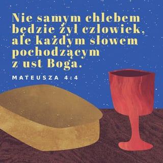 Mateusza 4:4-11 - Jezus odpowiedział: Jest napisane: Człowiekowi do życia potrzebny jest nie tylko chleb, ma on się też posilać każdym słowem pochodzącym z ust Boga.
Wtedy diabeł zabrał Go ze sobą do świętego miasta i postawił na szczycie świątyni. Skoro jesteś Synem Boga, skocz stąd w dół — namawiał. — Przecież napisano:
On swym aniołom poleci cię strzec
i będą cię nosić na rękach,
byś czasem swojej stopy nie uraził o kamień.
Jezus mu odpowiedział: Napisano jednak także: Nie będziesz wystawiał na próbę Pana, swego Boga .
Potem znów diabeł zabrał Jezusa na bardzo wysoką górę. Pokazał Mu stamtąd wszystkie królestwa świata w całej ich okazałości i zaproponował: Dam Ci to wszystko, jeśli tylko upadniesz przede mną i złożysz mi pokłon. Wówczas Jezus skierował do niego słowa: Odejdź, szatanie! Gdyż jest napisane: Panu, swojemu Bogu, będziesz oddawał pokłon i służył jedynie Jemu. Wtedy diabeł zostawił Go, a zbliżyli się aniołowie i służyli Mu.