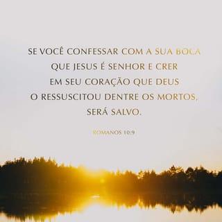 Romanos 10:8-13 - O que Moisés diz é isto: “A mensagem de Deus está perto de você, nos seus lábios e no seu coração” — isto é, a mensagem de fé que anunciamos. Se você disser com a sua boca: “Jesus é Senhor” e no seu coração crer que Deus ressuscitou Jesus, você será salvo. Porque nós cremos com o coração e somos aceitos por Deus; falamos com a boca e assim somos salvos. Porque as Escrituras Sagradas dizem: “Quem crer nele não ficará desiludido.” Isso vale para todos, pois não existe nenhuma diferença entre judeus e não judeus. Deus é o mesmo Senhor de todos e abençoa generosamente todos os que pedem a sua ajuda. Como dizem as Escrituras Sagradas: “Todos os que pedirem a ajuda do Senhor serão salvos.”