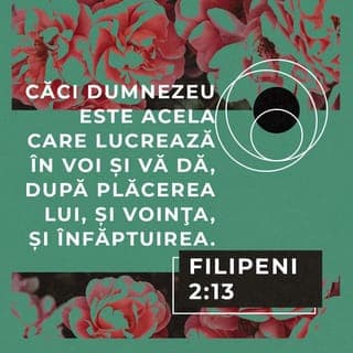 Filipeni 2:12-15 - Astfel dar, preaiubiților, după cum totdeauna ați fost ascultători, duceți până la capăt mântuirea voastră, cu frică și cutremur, nu numai când sunt eu de față, ci cu mult mai mult acum, în lipsa mea. Căci Dumnezeu este Acela care lucrează în voi și vă dă, după plăcerea Lui, și voința, și înfăptuirea. Faceți toate lucrurile fără cârtiri și fără șovăieli, ca să fiți fără prihană și curați, copii ai lui Dumnezeu, fără vină, în mijlocul unui neam ticălos și stricat, în care străluciți ca niște lumini în lume