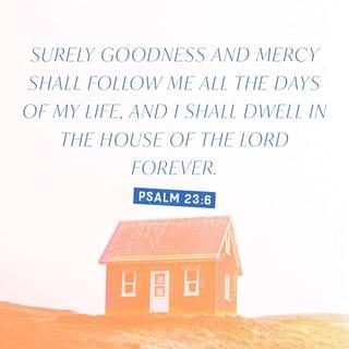 Psalm 23:6 - I know that your goodness and love will be with me all my life;
and your house will be my home as long as I live.