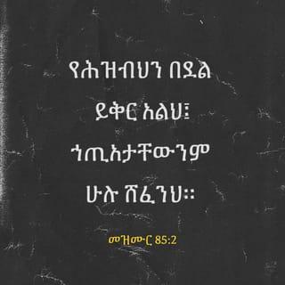 መዝሙር 85:1-13 - እግዚአብሔር ሆይ፤ ለምድርህ በጎ ውለሃል፤
የያዕቆብንም ምርኮ መለስህ።
የሕዝብህን በደል ይቅር አልህ፤
ኀጢአታቸውንም ሁሉ ሸፈንህ። ሴላ
መዓትህን ሁሉ አራቅህ፤
ከብርቱ ቍጣህም ተመለስህ።
መድኀኒታችን የሆንህ አምላክ ሆይ፤ መልሰን፤
በእኛ ላይ የተቃጣውን ቍጣህን መልሰው።
የምትቈጣን ለዘላለም ነውን?
ቍጣህስ ከትውልድ እስከ ትውልድ ይቀጥላልን?
ሕዝብህ በአንተ ሐሤት ያደርግ ዘንድ፣
መልሰህ ሕያዋን አታደርገንምን?
እግዚአብሔር ሆይ፤ ምሕረትህን አሳየን፤
ማዳንህን ለግሰን።
እግዚአብሔር አምላክ የሚናገረውን እሰማለሁ፤
ለሕዝቡ፣ ለቅዱሳኑ ሰላምን ይናገራልና፤
ዳሩ ግን ወደ ከንቱ ምግባራቸው አይመለሱ።
ክብሩ በምድራችን ይኖር ዘንድ፣
ማዳኑ ለሚፈሩት በርግጥ ቅርብ ነው።
ምሕረትና ታማኝነት ተገናኙ፤
ጽድቅና ሰላም ተቃቀፉ።
ታማኝነት ከምድር በቀለች፤
ጽድቅም ከሰማይ ተመለከተች።
እግዚአብሔር በጎ ነገር ይለግሳል፤ ምድራችንም ፍሬዋን ትሰጣለች።
ጽድቅ በፊቱ ይሄዳል፤
ለአረማመዱም መንገድ ያዘጋጃል።