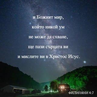 ФИЛИПЯНИ 4:6-7 - Не се безпокойте за нищо; но относно всяко нещо, с молитва и молба изказвайте исканията си на Бога с благодарение; и Божият мир, който никой ум не може да схване, ще пази стража над сърцата ви и мислите ви в Христа Исуса.