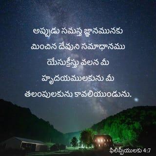 ఫిలిప్పీయులకు 4:7-8 - అప్పుడు సమస్త జ్ఞానమునకు మించిన దేవుని సమాధానము యేసుక్రీస్తు వలన మీ హృదయములకును మీ తలంపులకును కావలియుండును.
మెట్టుకు సహోదరులారా, యే యోగ్యతయైనను మెప్పైనను ఉండినయెడల, ఏవి సత్యమైనవో, ఏవి మాన్యమైనవో, ఏవి న్యాయమైనవో, ఏవి పవిత్రమైనవో, ఏవి రమ్యమైనవో, ఏవి ఖ్యాతిగలవో, వాటిమీద ధ్యాన ముంచుకొనుడి.