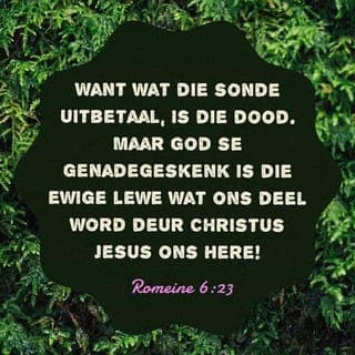 Romeine 6:23 - Ek sê weer: as ’n mens jou hele lewe lank vir die sonde werk, is die dood jou beloning. So eenvoudig is dit. God gee egter aan ons die ewige lewe verniet. Dit is sy geskenk aan ons wanneer ons in Christus Jesus as ons Here glo.