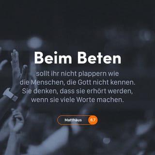 Matthäus 6:7-11 - Leiere nicht gedankenlos Gebete herunter wie Leute, die Gott nicht kennen. Sie meinen, sie würden bei Gott etwas erreichen, wenn sie nur viele Worte machen. Folgt nicht ihrem schlechten Beispiel, denn euer Vater weiß genau, was ihr braucht, schon bevor ihr ihn um etwas bittet.
Ihr sollt deshalb so beten:
Unser Vater im Himmel!
Dein heiliger Name soll geehrt werden.
Lass dein Reich kommen.
Dein Wille geschehe hier auf der Erde,
so wie er im Himmel geschieht.
Gib uns auch heute,
was wir zum Leben brauchen