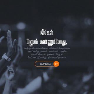 மத்தேயு 6:6-13 - நீயோ ஜெபம்பண்ணும்போது, உன் அறைவீட்டுக்குள் பிரவேசித்து, உன் கதவைப் பூட்டி, அந்தரங்கத்திலிருக்கிற உன் பிதாவை நோக்கி ஜெபம்பண்ணு; அப்பொழுது அந்தரங்கத்தில்பார்க்கிற உன் பிதா வெளியரங்கமாய் உனக்குப் பலனளிப்பார்.
அன்றியும் நீங்கள் ஜெபம்பண்ணும்போது, அஞ்ஞானிகளைப்போல வீண்வார்த்தைகளை அலப்பாதேயுங்கள்; அவர்கள், அதிக வசனிப்பினால் தங்கள் ஜெபம் கேட்கப்படுமென்று நினைக்கிறார்கள்.
அவர்களைப்போல நீங்கள் செய்யாதிருங்கள்; உங்கள் பிதாவை நோக்கி நீங்கள் வேண்டிக்கொள்ளுகிறதற்கு முன்னமே உங்களுக்கு இன்னது தேவை என்று அவர் அறிந்திருக்கிறார்.
நீங்கள் ஜெபம்பண்ணவேண்டியவிதமாவது: பரமண்டலங்களிலிருக்கிற எங்கள் பிதாவே, உம்முடைய நாமம் பரிசுத்தப்படுவதாக.
உம்முடைய ராஜ்யம் வருவதாக; உம்முடைய சித்தம் பரமண்டலத்திலே செய்யப்படுகிறதுபோல பூமியிலேயும் செய்யப்படுவதாக.
எங்களுக்கு வேண்டிய ஆகாரத்தை இன்று எங்களுக்குத் தாரும்.
எங்கள் கடனாளிகளுக்கு நாங்கள் மன்னிக்கிறதுபோல எங்கள் கடன்களை எங்களுக்கு மன்னியும்.
எங்களைச் சோதனைக்குட்படப்பண்ணாமல், தீமையினின்று எங்களை இரட்சித்துக்கொள்ளும், ராஜ்யமும், வல்லமையும், மகிமையும் என்றென்றைக்கும் உம்முடையவைகளே, ஆமென், என்பதே.