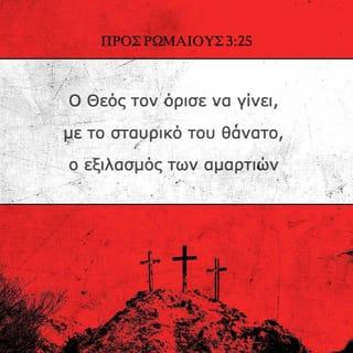 ΠΡΟΣ ΡΩΜΑΙΟΥΣ 3:25-26 - Ο Θεός τον όρισε να γίνει, με το σταυρικό του θάνατο, ο εξιλασμός των αμαρτιών δια της πίστεως δείχνοντας την αγάπη του και συγχωρώντας τις αμαρτίες που έγιναν στο παρελθόν εξαιτίας της ανεκτικότητάς του. Έτσι ο Θεός φανερώνει την αγάπη του στον έσχατο αυτό καιρό, και δείχνει καθαρά ότι είναι και δίκαιος και δικαιώνει όποιον πιστεύει στον Ιησού.