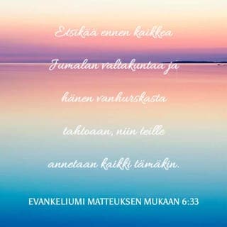 Evankeliumi Matteuksen mukaan 6:33-34 - Etsikää ennen kaikkea Jumalan valtakuntaa ja hänen vanhurskasta tahtoaan, niin teille annetaan kaikki tämäkin. Älkää siis huolehtiko huomispäivästä, se pitää kyllä itsestään huolen. Kullekin päivälle riittävät sen omat murheet.