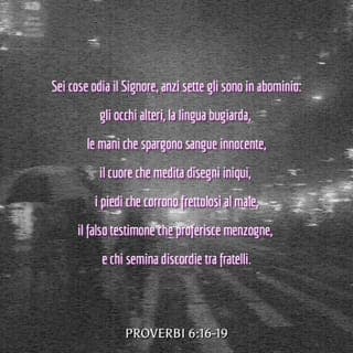 PROVERBI 6:16-19 - Il Signore odia queste sei cose;
Anzi queste sette son cosa abbominevole all'anima sua;
Gli occhi altieri, la lingua bugiarda,
E la mani che spandono il sangue innocente,
Il cuore che divisa pensieri d'iniquità,
I piedi che si affrettano per correre al male,
Il falso testimonio che sbocca menzogne,
E colui che commette contese tra fratelli.