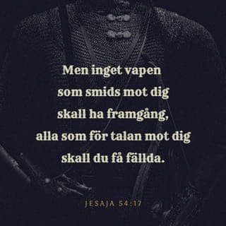 Jesaja 54:17 - Och nu skall intet vapen, som smides mot dig, hava någon lycka; var tunga, som upphäver sig för att gå till rätta med dig, skall du få domfälld. Detta är HERRENS tjänares arvedel, den rätt de skola undfå av mig, säger HERREN.