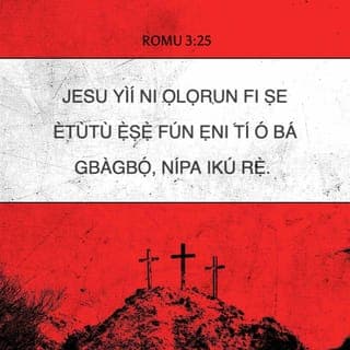 ROMU 3:25-26-25-26 - Jesu yìí ni Ọlọrun fi ṣe ètùtù ẹ̀ṣẹ̀ fún ẹni tí ó bá gbàgbọ́, nípa ikú rẹ̀. Èyí ni láti fi ọ̀nà tí Ọlọrun yóo fi dá eniyan láre hàn, nítorí pé ó fi ojú fo àwọn ẹ̀ṣẹ̀ àtijọ́ dá, nípa ìyọ́nú rẹ̀, kí ó lè fi òdodo rẹ̀ hàn ní àkókò yìí, kí ó lè hàn pé olódodo ni òun, ati pé òun ń dá ẹni tí ó bá gba Jesu gbọ́ láre.
