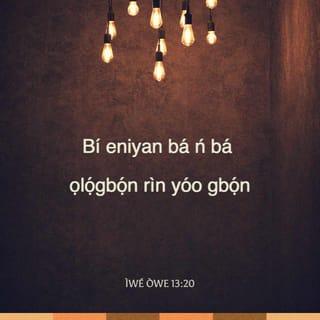 Owe 13:20-23 - Ẹniti o mba ọlọgbọ́n rìn yio gbọ́n; ṣugbọn ẹgbẹ awọn aṣiwere ni yio ṣegbe.
Ibi nlepa awọn ẹlẹṣẹ̀; ṣugbọn fun awọn olododo, rere li a o ma fi san a.
Enia rere fi ogún silẹ fun awọn ọmọ ọmọ rẹ̀; ṣugbọn ọrọ̀ ẹlẹṣẹ̀ li a tò jọ fun olododo,
Onjẹ pupọ li o wà ni ilẹ titun awọn talaka; ṣugbọn awọn kan wà ti a nparun nitori aini idajọ
