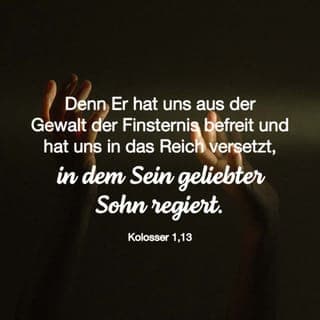 Kolossä 1:12-14 - Dann werdet ihr mit Freude dem Vater danken, dass er euch fähig gemacht hat, an dem Erbe teilzuhaben, das für sein heiliges Volk im Licht bestimmt ist. Er hat uns aus der Gewalt der Finsternis-Mächte befreit und uns unter die Herrschaft seines geliebten Sohnes gestellt. Ja, durch ihn, unseren Herrn, wurden wir freigekauft, und durch ihn sind uns die Sünden vergeben.