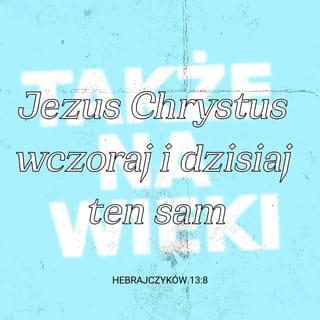 Żydów 13:8 - Jezus Chrystus wczoraj i dziś, tenże i na wieki.
