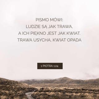 Pierwszy list Piotra 1:24-25 - Ponieważ: Każda cielesna natura jest jak trawa, a każda chwała człowieka jak kwiat trawy. Trawa została wysuszona, a kwiat jej opadł;
ale sprawa Pana trwa na wieczność. A jest to sprawa, która dla was została ogłoszona w Ewangelii.