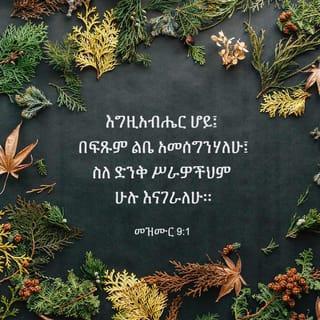 መዝሙር 9:1-10 - እግዚአብሔር ሆይ፤ በፍጹም ልቤ አመሰግንሃለሁ፤
ስለ ድንቅ ሥራዎችህም ሁሉ እናገራለሁ።
በአንተ ደስ ይለኛል፤ ሐሤትም አደርጋለሁ፤
ልዑል ሆይ፤ ስምህን በመዝሙር እወድሳለሁ።
ጠላቶቼ ወደ ኋላ በተመለሱ ጊዜ፣
ተሰነካክለው ከፊትህ ይጠፋሉ፤
ፍርዴም ጕዳዬም በአንተ እጅ ናቸውና፤
ቅን ፍርድ እየሰጠህ በዙፋንህ ላይ ተቀምጠሃል።
ሕዝቦችን ገሠጽህ፤ ክፉዎችንም አጠፋህ፤
ስማቸውንም እስከ ወዲያኛው ደመሰስህ።
ጠላቶች ለዘላለም ጠፉ፤
ከተሞቻቸውንም ገለባበጥሃቸው፤
መታሰቢያቸውም ተደምስሷል።
እግዚአብሔር ግን ለዘላለም በዙፋኑ ላይ ነው፤
መንበሩንም ለፍርድ አጽንቷል።
ዓለምን በጽድቅ ይዳኛል፤
ሕዝቦችንም በፍትሕ ይገዛል።
እግዚአብሔር ለተጨቈኑት ዐምባ ነው፤
በመከራም ጊዜ መጠጊያ ይሆናቸዋል።
ስምህን የሚያውቁ ይታመኑብሃል፤
እግዚአብሔር ሆይ፤ የሚሹህን አትተዋቸውምና።