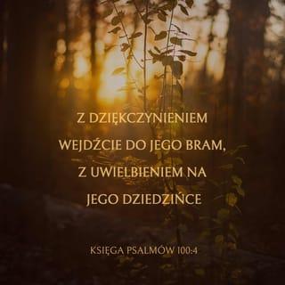 Psalmów 100:4 - Wejdźcie w jego bramy z dziękczynieniem i do jego przedsionków z wychwalaniem; wysławiajcie go, błogosławcie jego imię