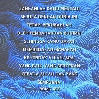 Roma 12:2 - Jangan mengikuti kebiasaan orang-orang di dunia ini, tetapi biarkan Allah mengubah hidup kalian dengan mengubah cara berpikir kalian. Dengan demikian, kalian dapat menilai yang mana kehendak Allah, apa yang baik, yang sempurna, dan yang menyenangkan hati-Nya.