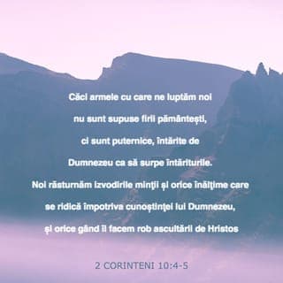 2 Corinteni 10:4-5 - Căci armele cu care ne luptăm noi nu sunt supuse firii pământești, ci sunt puternice, întărite de Dumnezeu ca să surpe întăriturile. Noi răsturnăm izvodirile minții și orice înălțime care se ridică împotriva cunoștinței lui Dumnezeu, și orice gând îl facem rob ascultării de Hristos.