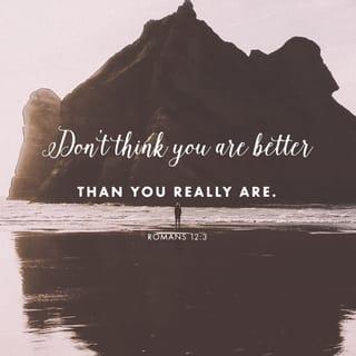 Romans 12:3 - For by the grace given to me I say to everyone among you not to think of himself more highly than he ought to think, but to think with sober judgment, each according to the measure of faith that God has assigned.