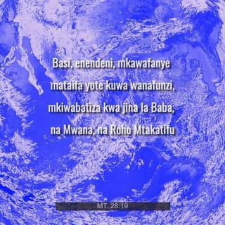 Mt 28:19 - Basi, enendeni, mkawafanye mataifa yote kuwa wanafunzi, mkiwabatiza kwa jina la Baba, na Mwana, na Roho Mtakatifu
