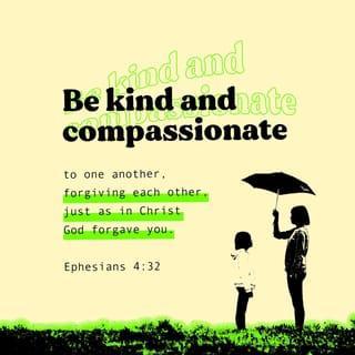 Ephesians 4:31-32 - Get rid of all bitterness, rage, anger, harsh words, and slander, as well as all types of evil behavior. Instead, be kind to each other, tenderhearted, forgiving one another, just as God through Christ has forgiven you.