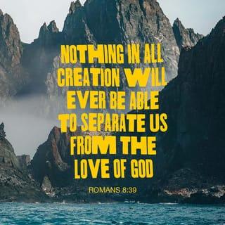 Romans 8:38-39 - For I am sure that neither death nor life, nor angels nor rulers, nor things present nor things to come, nor powers, nor height nor depth, nor anything else in all creation, will be able to separate us from the love of God in Christ Jesus our Lord.