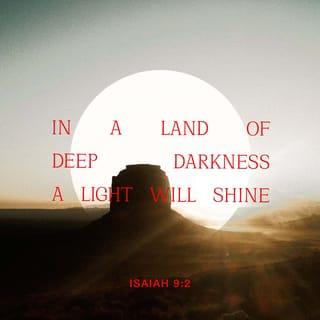 यशया 9:2 - अंधकारात चालणार्‍या लोकांनी मोठा प्रकाश पाहिला आहे; मृत्युच्छायेच्या प्रदेशात बसणार्‍यांवर प्रकाश पडला आहे.