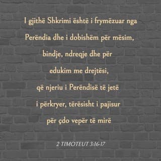 2 Timoteut 3:16-17 - I gjithë Shkrimi është i frymëzuar nga Perëndia dhe i dobishëm për mësim, për qortim, për ndreqje e për edukim në drejtësi, që njeriu i Perëndisë të jetë i përgatitur plotësisht dhe i aftë për çdo vepër të mirë.