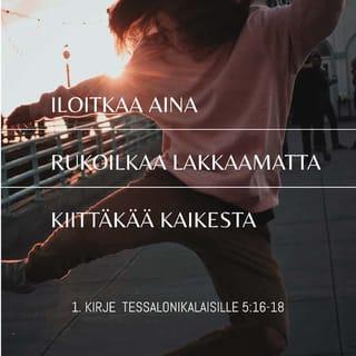 Ensimmäinen kirje tessalonikalaisille 5:16-22 - Iloitkaa aina. Rukoilkaa lakkaamatta. Kiittäkää kaikesta. Tätä Jumala tahtoo teiltä, Kristuksen Jeesuksen omilta. Älkää sammuttako Henkeä, älkää väheksykö profetoimisen lahjaa. Koetelkaa kaikkea ja pitäkää se mikä on hyvää. Pysykää erossa kaikesta pahasta.
