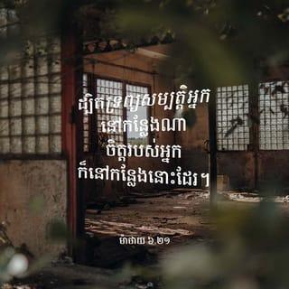 ម៉ាថាយ 6:20-21 - ត្រូវប្រមូលទ្រព្យសម្បត្តិ ទុកសំរាប់ខ្លួន នៅឯស្ថានសួគ៌វិញ ដែលជាកន្លែងគ្មានកន្លាត ឬច្រែះស៊ីបំផ្លាញឡើយ ក៏គ្មានចោរទំលុះ ឬប្លន់ផង ពីព្រោះសម្បត្តិទ្រព្យរបស់អ្នកស្ថិតនៅកន្លែងណា នោះចិត្តអ្នកក៏នឹងនៅកន្លែងនោះដែរ។