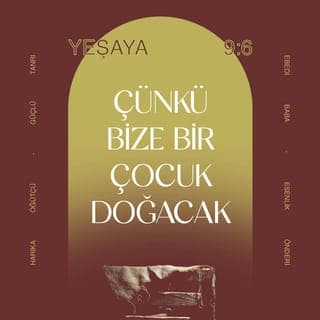 YEŞAYA 9:6-7 - Çünkü bize bir çocuk doğacak,
Bize bir oğul verilecek.
Yönetim onun omuzlarında olacak.
Onun adı Harika Öğütçü, Güçlü Tanrı,
Ebedi Baba, Esenlik Önderi olacak.
Davut'un tahtı ve ülkesi üzerinde egemenlik sürecek.
Egemenliğinin ve esenliğinin büyümesi son bulmayacak.
Egemenliğini adaletle, doğrulukla kuracak
Ve sonsuza dek sürdürecek.
Her Şeye Egemen RAB'bin gayreti bunu sağlayacak.