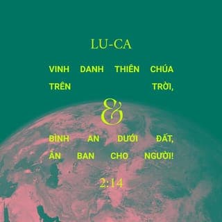 Lu-ca 2:13-16 - Bỗng nhiên, có muôn vàn thiên binh cùng với thiên sứ ấy ngợi ca Đức Chúa Trời rằng:
“Vinh danh Thiên Chúa trên trời,
Bình an dưới đất, ân ban cho người!”
Sau khi các thiên sứ lìa họ lên trời rồi, các người chăn chiên nói với nhau rằng: “Chúng ta hãy đi đến thành Bết-lê-hem xem việc đã xảy ra mà Chúa cho chúng ta biết.” Vậy, họ vội vàng đi đến đó, gặp Ma-ri, Giô-sép, và thấy con trẻ đang nằm trong máng cỏ.