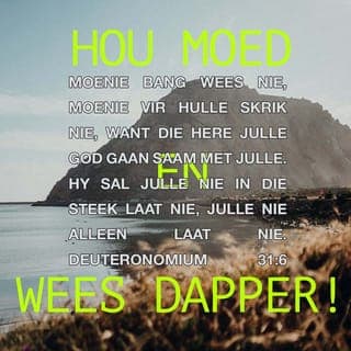 Deuteronomium 31:6 - “Wees sterk! Wees dapper en vol geloofsvertroue! Moenie bang wees vir al hierdie mense nie! Die Here jou God trek voor julle uit. Hy sal julle vyande verslaan. Hy sal julle nie in die steek laat nie. Julle is nie alleen nie. Die Here is saam met julle!”