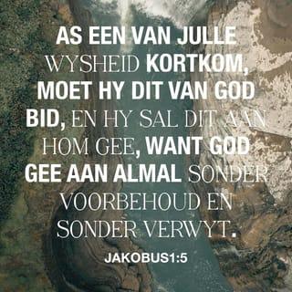 JAKOBUS 1:5-13 - As een van julle wysheid kortkom, moet hy dit van God bid, en Hy sal dit aan hom gee, want God gee aan almal sonder voorbehoud en sonder verwyt. Maar 'n mens moet gelowig bid en nie twyfel nie, want iemand wat twyfel, is soos 'n brander in die see wat deur die wind aangejaag en heen en weer gedryf word. So 'n mens wat altyd aan die twyfel is en onbestendig is in al sy doen en late, moet nie dink dat hy iets van die Here sal ontvang nie.
'n Gelowige wat arm is, moet hom daarin verheug dat hy sy aansien in God het, en een wat ryk is, dat hy voor God gering is, want die ryke sal vergaan soos 'n veldblom. As die son met sy gloeiende hitte opkom, verskroei dit die plantegroei, die blomme val af en die prag is daarmee heen. So sal die ryke ook tussen al sy bedrywighede deur vergaan.
Gelukkig is die mens wat in versoeking standvastig bly. As hy die toets deurstaan het, sal hy as oorwinningsprys die lewe ontvang wat die Here belowe het aan dié wat Hom liefhet.
Iemand wat in versoeking kom, moet nooit sê: “Ek word deur God versoek” nie; want God kan nie verlei word nie, en self verlei Hy niemand nie.