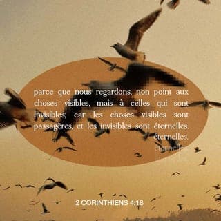 2 Corinthiens 4:18 - Ainsi, nous ne regardons pas les choses que nous pouvons voir dans ce monde. Mais, nous regardons les choses que les gens ne peuvent pas voir. Les choses que nous pouvons voir sont là seulement pour peu de temps. Mais les choses que nous ne pouvons pas voir continueront pour toujours.