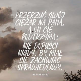Psalmów 55:22 - Przerzuć swój ciężar na PANA, a on cię podtrzyma; nie dopuści nigdy, by miał się zachwiać sprawiedliwy.