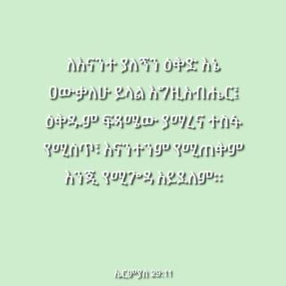 ኤርምያስ 29:10-12 - እግዚአብሔር እንዲህ ይላል፤ “ሰባው ዓመት የባቢሎን ቈይታችሁ በተፈጸመ ጊዜ እጐበኛችኋለሁ፤ ወደዚህም ስፍራ ልመልሳችሁ የገባሁላችሁን መልካሚቱን ቃሌን እፈጽምላችኋለሁ። ለእናንተ ያለኝን ዕቅድ እኔ ዐውቃለሁ” ይላል እግዚአብሔር፤ “ዕቅዱም ፍጻሜው ያማረና ተስፋ የሚሰጣችሁ፣ የሰላም ሐሳብ እንጂ ለክፉ አይደለም። እናንተም ትጠሩኛላችሁ፤ ቀርባችሁ ወደ እኔ ትጸልያላችሁ፤ እኔም እሰማችኋለሁ።