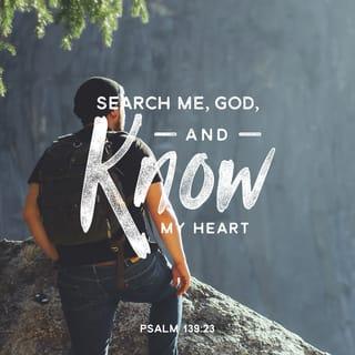 Psalms 139:23 - Look deep into my heart, God,
and find out everything
I am thinking.