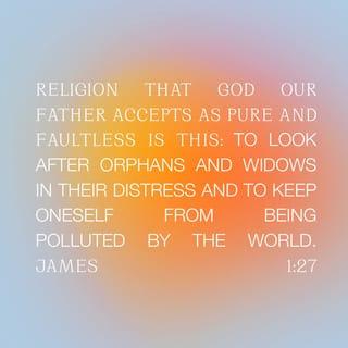 James 1:27 - What God the Father considers to be pure and genuine religion is this: to take care of orphans and widows in their suffering and to keep oneself from being corrupted by the world.
