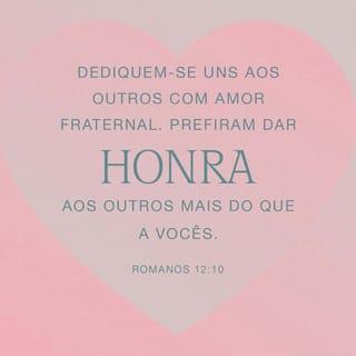 Romanos 12:10 - Dediquem‑se uns aos outros com amor fraternal, preferindo dar honra aos outros mais do que a vocês.