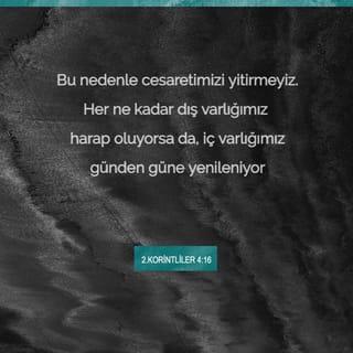 II. KORİNTOSLULARA 4:16-17 - Bundan dolayı yorulmuyoruz; fakat her ne kadar haricî adamımız zeval buluyorsa da, derunî adamımız günden güne yenileniyor. Çünkü görülen şeylere değil, görülmiyenlere bakarak bir an için olan sıkıntımızın hafifliği bizim için izzetin ebedî ağırlığını çok ve daha çok hasıl eder